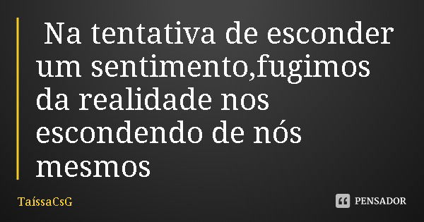 Na tentativa de esconder um sentimento,fugimos da realidade nos escondendo de nós mesmos... Frase de TaíssaCsG.