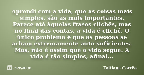 Aprendi com a vida, que as coisas mais simples, são as mais importantes. Parece até àquelas frases clichês, mas no final das contas, a vida é clichê. O único pr... Frase de Taitiana Corrêa.