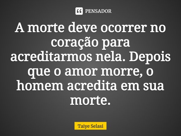 ⁠A morte deve ocorrer no coração para acreditarmos nela. Depois que o amor morre, o homem acredita em sua morte.... Frase de Taiye Selasi.