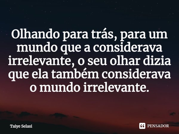 O⁠lhando para trás, para um mundo que a considerava irrelevante, o seu olhar dizia que ela também considerava o mundo irrelevante.... Frase de Taiye Selasi.