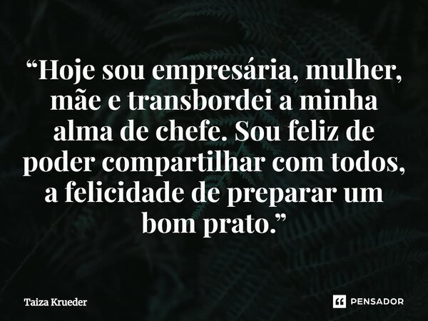 ⁠“Hoje sou empresária, mulher, mãe e transbordei a minha alma de chefe. Sou feliz de poder compartilhar com todos, a felicidade de preparar um bom prato.”... Frase de Taiza Krueder.
