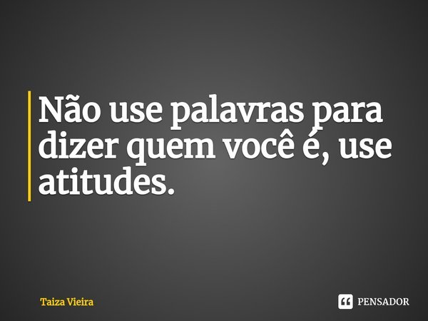 ⁠Não use palavras para dizer quem você é, use atitudes.... Frase de Taiza Vieira.