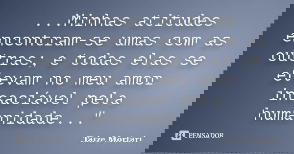 ...Minhas atitudes encontram-se umas com as outras; e todas elas se elevam no meu amor insaciável pela humanidade..."... Frase de Taize Mortari.