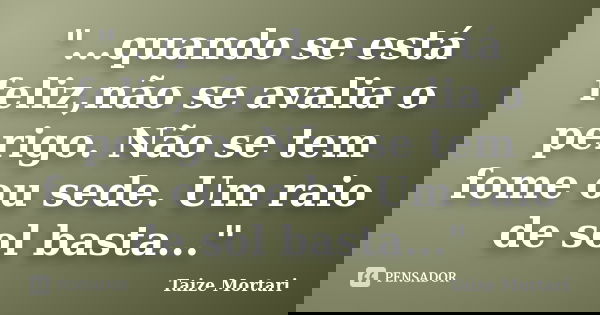 "...quando se está feliz,não se avalia o perigo. Não se tem fome ou sede. Um raio de sol basta..."... Frase de Taize Mortari.