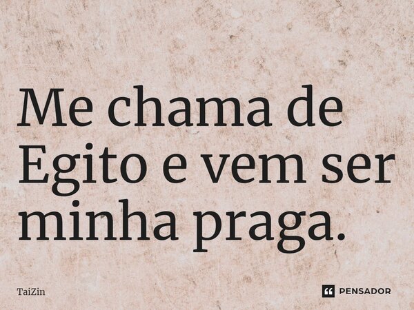 ⁠Me chama de Egito e vem ser minha praga.... Frase de TaiZin.