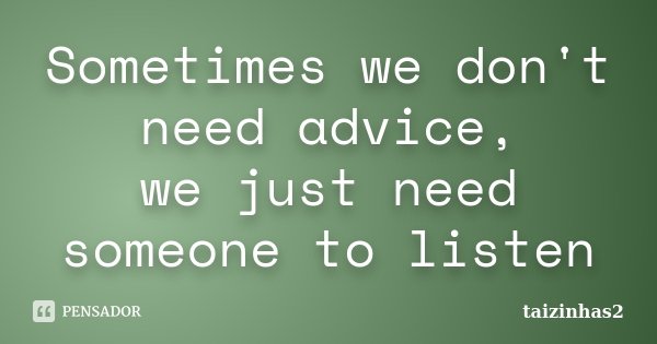 Sometimes we don't need advice, we just need someone to listen... Frase de taizinhas2.