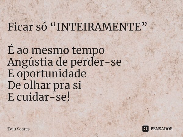 ⁠Ficar só “INTEIRAMENTE” É ao mesmo tempo Angústia de perder-se E oportunidade De olhar pra si E cuidar-se!... Frase de Taju Soares.