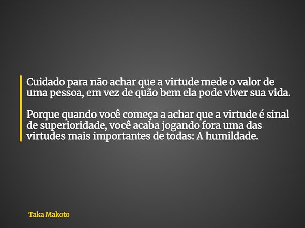 Cuidado para não achar que a virtude mede o valor de uma pessoa, em vez de quão bem ela pode viver sua vida. Porque quando você começa a achar que a virtude é s... Frase de Taka Makoto.