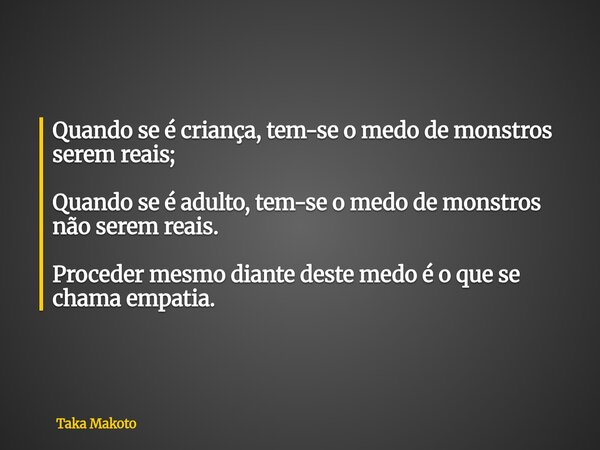 Quando se é criança, tem-se o medo de monstros serem reais; Quando se é adulto, tem-se o medo de monstros não serem reais. Proceder mesmo diante deste medo é o ... Frase de Taka Makoto.