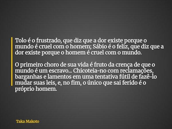 Tolo é o frustrado, que diz que a dor existe porque o mundo é cruel com o homem; Sábio é o feliz, que diz que a dor existe porque o homem é cruel com o mundo. O... Frase de Taka Makoto.