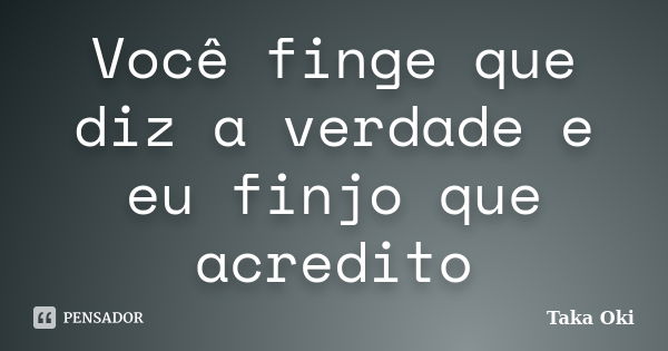 Você finge que diz a verdade e eu finjo que acredito... Frase de Taka Oki.