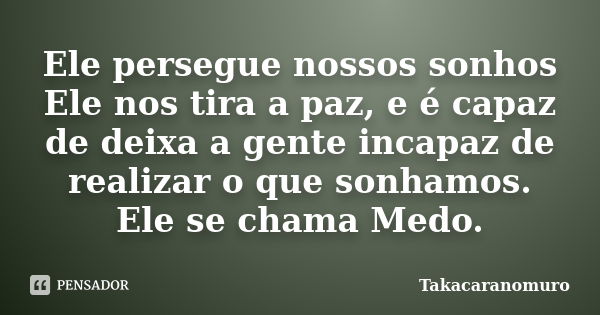 Ele persegue nossos sonhos Ele nos tira a paz, e é capaz de deixa a gente incapaz de realizar o que sonhamos. Ele se chama Medo.... Frase de Takacaranomuro.