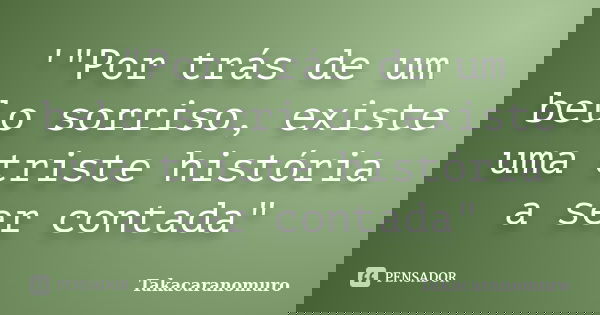 '"Por trás de um belo sorriso, existe uma triste história a ser contada"... Frase de Takacaranomuro.