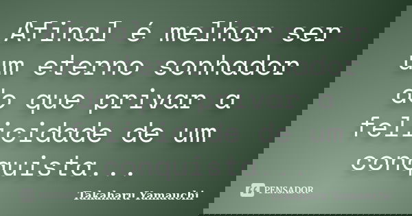 Afinal é melhor ser um eterno sonhador do que privar a felicidade de um conquista...... Frase de Takaharu Yamauchi.