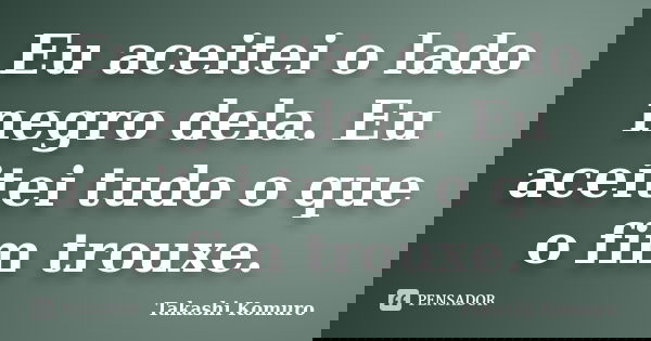 Eu aceitei o lado negro dela. Eu aceitei tudo o que o fim trouxe.... Frase de Takashi Komuro.