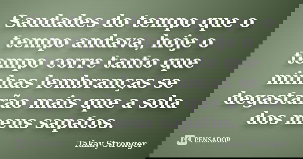 Saudades do tempo que o tempo andava, hoje o tempo corre tanto que minhas lembranças se degastarão mais que a sola dos meus sapatos.... Frase de Takay Stronger.