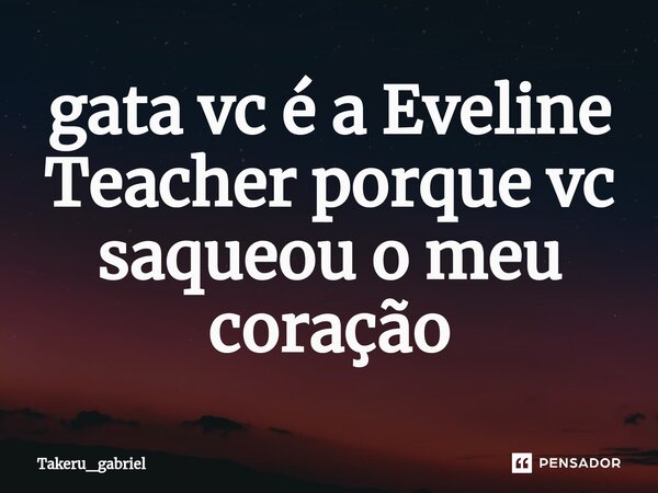 ⁠gata vc é a Eveline Teacher porque vc saqueou o meu coração... Frase de Takeru_gabriel.