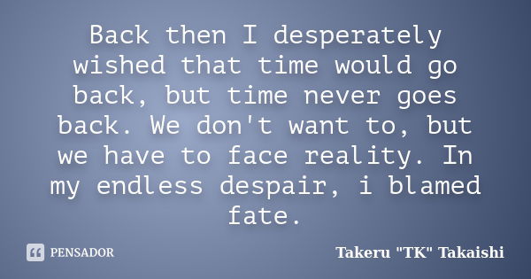 Back then I desperately wished that time would go back, but time never goes back. We don't want to, but we have to face reality. In my endless despair, i blamed... Frase de Takeru 