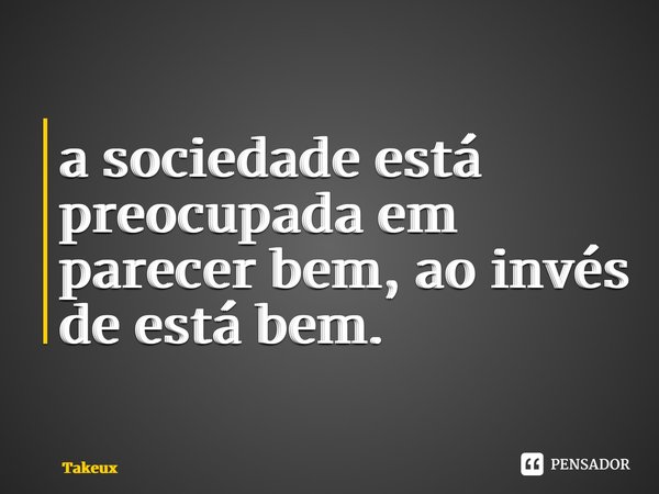 ⁠a sociedade está preocupada em parecer bem, ao invés de está bem.... Frase de Takeuchi.