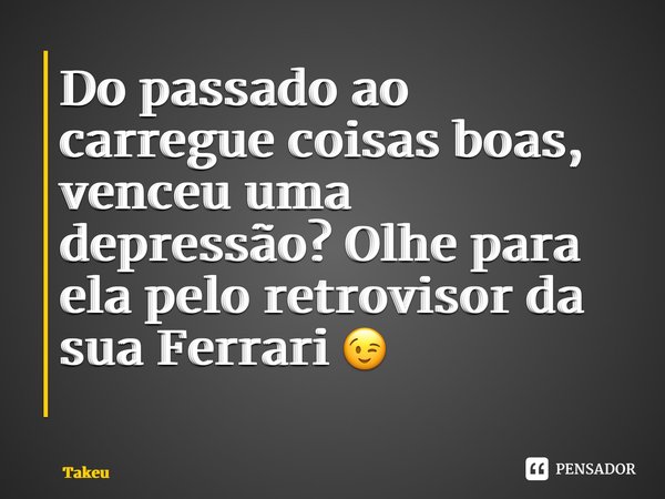 Do passado ao carregue coisas boas, venceu uma depressão? Olhe para ela pelo retrovisor da sua Ferrari 😉 ⁠... Frase de Takeuchi.