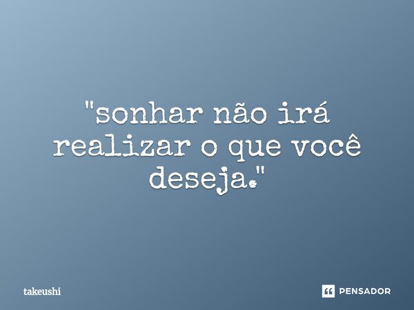 ⁠"sonhar não irá realizar o que você deseja."... Frase de takeushi.