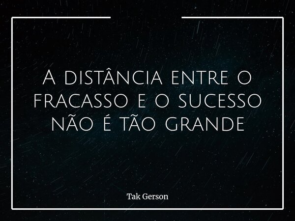 A distância entre o fracasso e o sucesso não é tão grande... Frase de Tak Gerson.