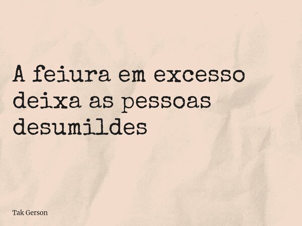 A feiura em excesso deixa as pessoas desumildes... Frase de Tak Gerson.