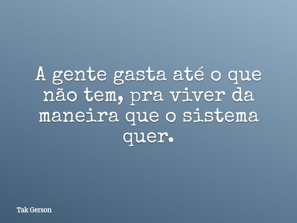 A gente gasta até o que não tem, pra viver da maneira que o sistema quer.... Frase de Tak Gerson.