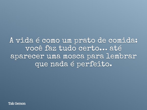 A vida é como um prato de comida: você faz tudo certo… até aparecer uma mosca para lembrar que nada é perfeito.... Frase de Tak Gerson.