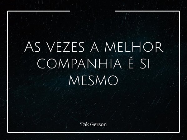 As vezes a melhor companhia é si mesmo... Frase de Tak Gerson.