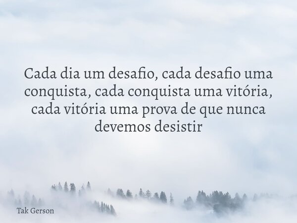 Cada dia um desafio, cada desafio uma conquista, cada conquista uma vitória, cada vitória uma prova de que nunca devemos desistir... Frase de Tak Gerson.