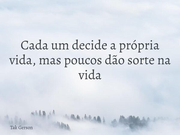 Cada um decide a própria vida, mas poucos dão sorte na vida... Frase de Tak Gerson.