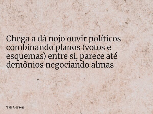 Chega a dá nojo ouvir políticos combinando planos (votos e esquemas) entre si, parece até demônios negociando almas... Frase de Tak Gerson.
