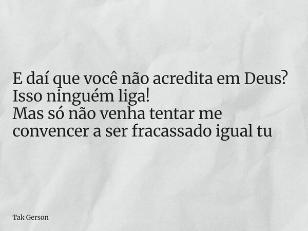 E daí que você não acredita em Deus? Isso ninguém liga! Mas só não venha tentar me convencer a ser fracassado igual tu... Frase de Tak Gerson.