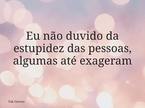 Eu não duvido da estupidez das pessoas, algumas até exageram... Frase de Tak Gerson.
