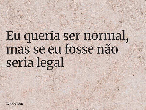 Eu queria ser normal, mas se eu fosse não seria legal... Frase de Tak Gerson.