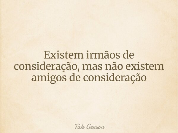 Existem irmãos de consideração, mas não existem amigos de consideração... Frase de Tak Gerson.
