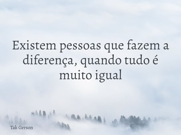 Existem pessoas que fazem a diferença, quando tudo é muito igual... Frase de Tak Gerson.