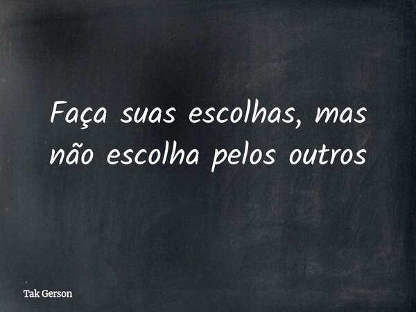 Faça suas escolhas, mas não escolha pelos outros... Frase de Tak Gerson.