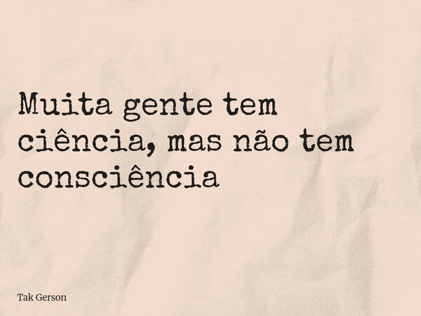 Muita gente tem ciência, mas não tem consciência... Frase de Tak Gerson.