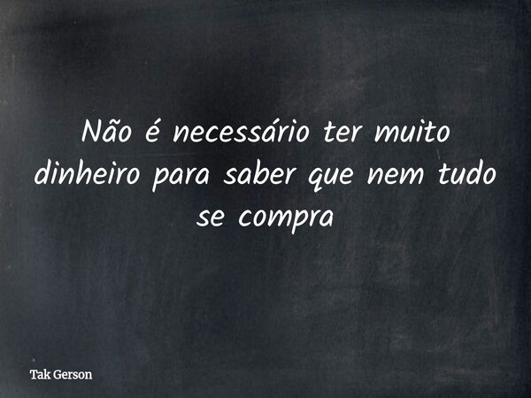 Não é necessário ter muito dinheiro para saber que nem tudo se compra... Frase de Tak Gerson.