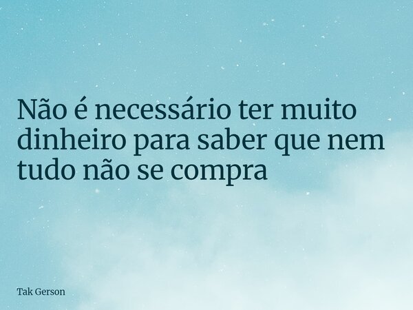 Não é necessário ter muito dinheiro para saber que nem tudo não se compra... Frase de Tak Gerson.