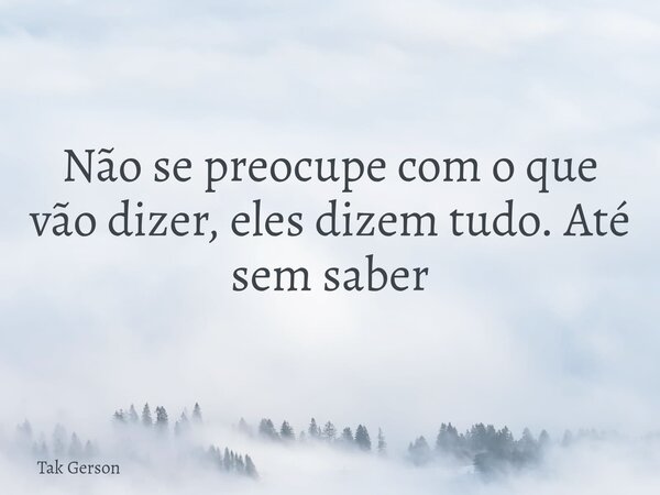 Não se preocupe com o que vão dizer, eles dizem tudo. Até sem saber... Frase de Tak Gerson.