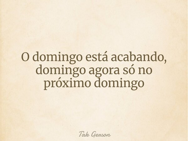 O domingo está acabando, domingo agora só no próximo domingo... Frase de Tak Gerson.