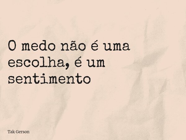 O medo não é uma escolha, é um sentimento... Frase de Tak Gerson.