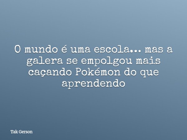 O mundo é uma escola… mas a galera se empolgou mais caçando Pokémon do que aprendendo... Frase de Tak Gerson.