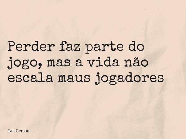 Perder faz parte do jogo, mas a vida não escala maus jogadores... Frase de Tak Gerson.