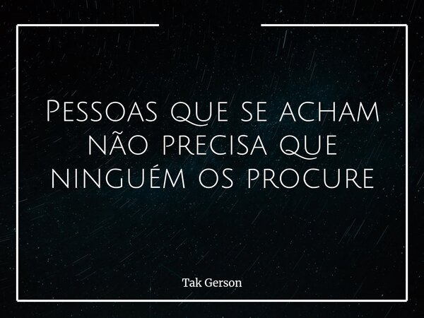 Pessoas que se acham não precisa que ninguém os procure... Frase de Tak Gerson.