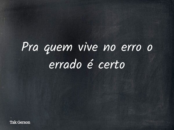 Pra quem vive no erro o errado é certo... Frase de Tak Gerson.