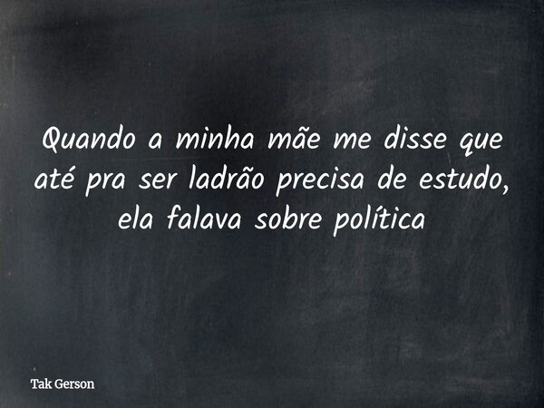 Quando a minha mãe me disse que até pra ser ladrão precisa de estudo, ela falava sobre política... Frase de Tak Gerson.